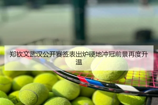 郑钦文武汉公开赛签表出炉硬地冲冠前景再度升温