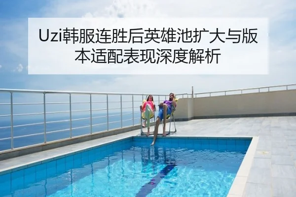 Uzi韩服连胜后英雄池扩大与版本适配表现深度解析