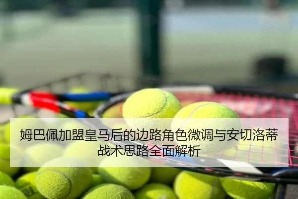 姆巴佩加盟皇马后的边路角色微调与安切洛蒂战术思路全面解析