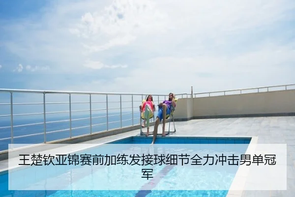 王楚钦亚锦赛前加练发接球细节全力冲击男单冠军